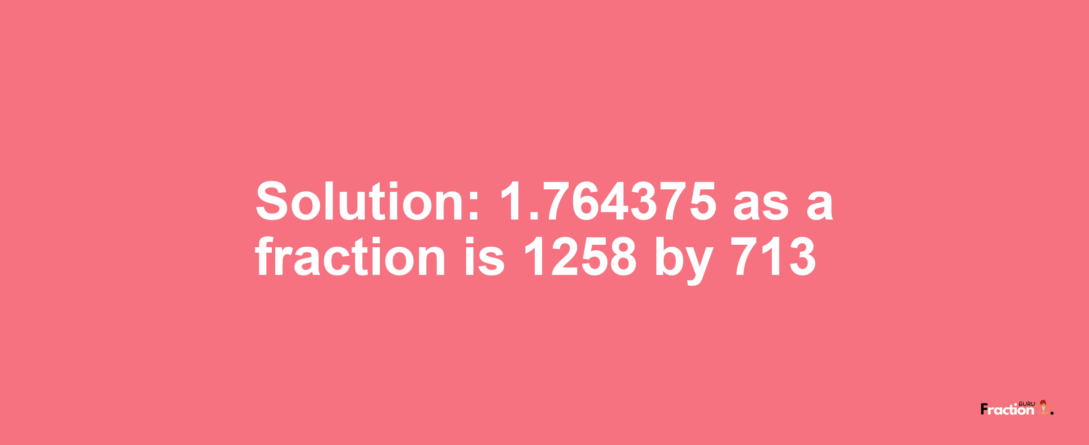 Solution:1.764375 as a fraction is 1258/713